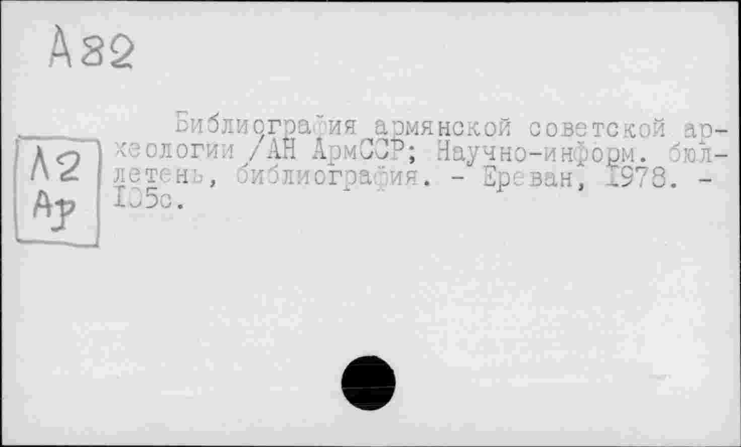 ﻿Ä82
А2 А;
пиблиограРия армянской советской археологии /АН АрмСОР; Научно-информ, бюллетень, библиография. - Ереван, х578. -